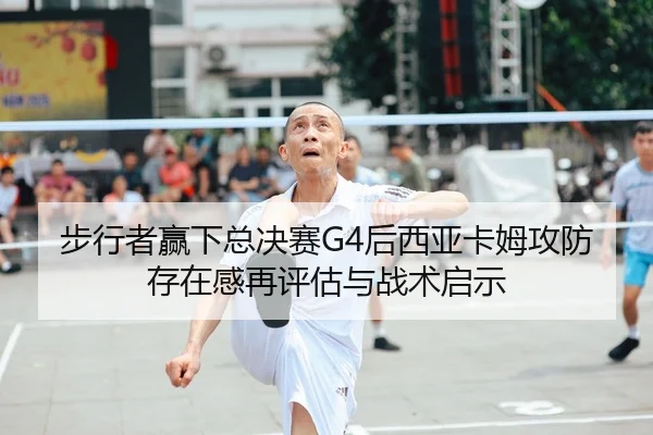 步行者赢下总决赛G4后西亚卡姆攻防存在感再评估与战术启示