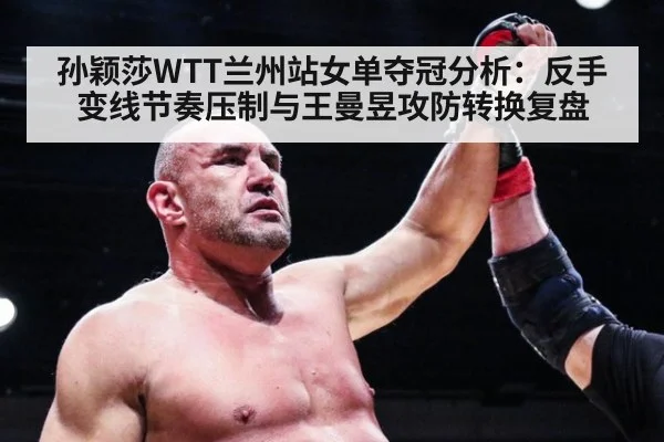 孙颖莎WTT兰州站女单夺冠分析：反手变线节奏压制与王曼昱攻防转换复盘