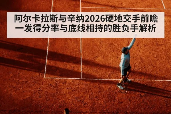 阿尔卡拉斯与辛纳2026硬地交手前瞻 一发得分率与底线相持的胜负手解析