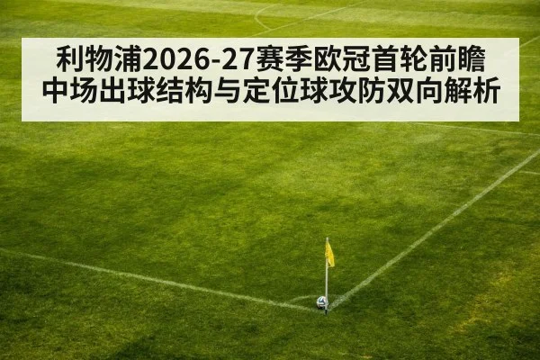 利物浦2026-27赛季欧冠首轮前瞻 中场出球结构与定位球攻防双向解析