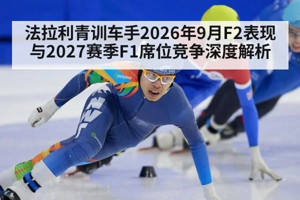 法拉利青训车手2026年9月F2表现与2027赛季F1席位竞争深度解析