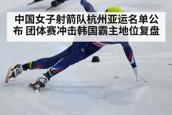 中国女子射箭队杭州亚运名单公布 团体赛冲击韩国霸主地位复盘