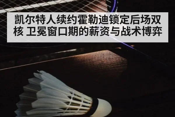 凯尔特人续约霍勒迪锁定后场双核 卫冕窗口期的薪资与战术博弈