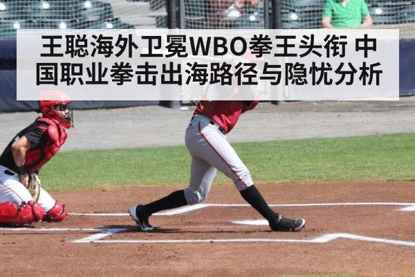 王聪海外卫冕WBO拳王头衔 中国职业拳击出海路径与隐忧分析