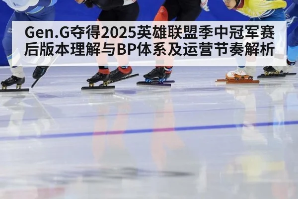 Gen.G夺得2025英雄联盟季中冠军赛后版本理解与BP体系及运营节奏解析